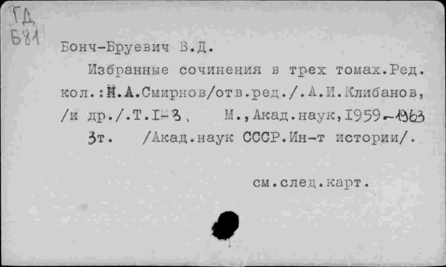 ﻿Бонч-Бруевич В.Д.
Избранные сочинения в трех томах.Ред. кол.:И.А.Смирнов/от в.ред./.А.И.Длибанов, /и др./.Т.1-%,	М.,Акад.наук, 1959
Зт. /Акад.наук СССР.Ин-т истории/.
см.след.карт.